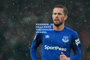 彩经网_男篮亚预赛前瞻，历史交锋占优 阵容齐整 中国队无惧克拉克森领衔的菲律宾队