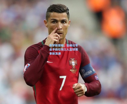 彩经网彩票走势图大全_敢梦敢荣耀，赵峰以专业手段引领三人篮球赛事新浪潮