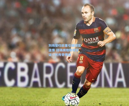 彩经网：刘炜荣归故里引爆球馆温情 终场拥抱姚明见证一代传奇情谊