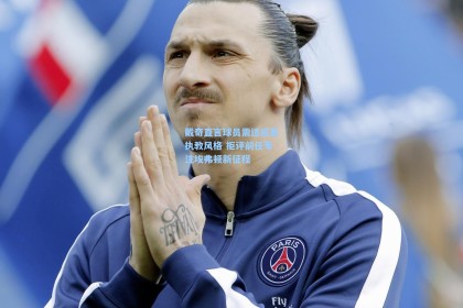 彩经网官网首页|戴奇直言球员需适应其执教风格 拒评前任专注埃弗顿新征程