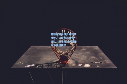 彩经网彩票走势图大全：曼联左路补强计划稳步推进，马拉西亚重返一线队，滕哈格战术版图再添关键棋子