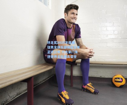 【彩经网彩票走势图大全】环足奖2025年度最佳男足俱乐部候选名单正式公布 六大豪门角逐世界足坛最高荣誉