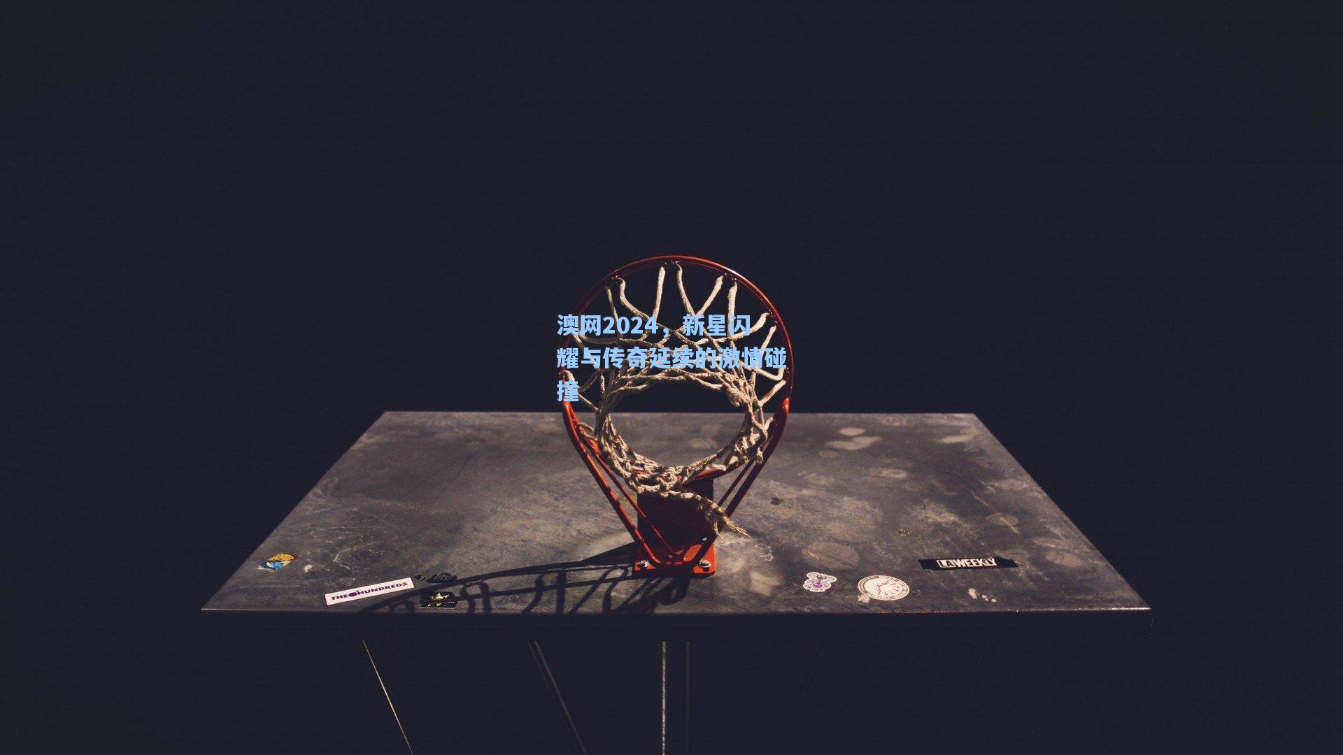 澳网2024，新星闪耀与传奇延续的激情碰撞